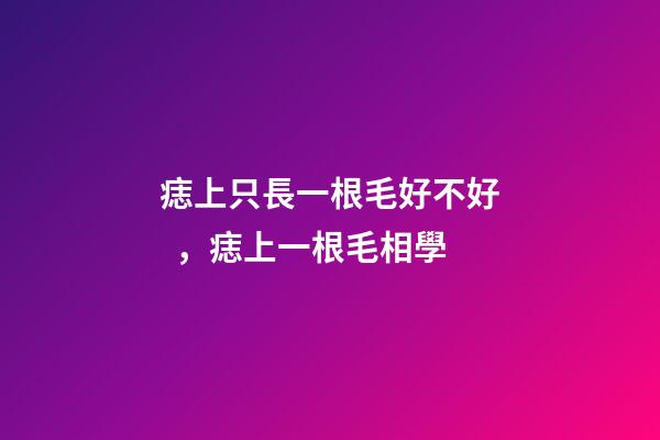 痣上只長一根毛好不好，痣上一根毛相學